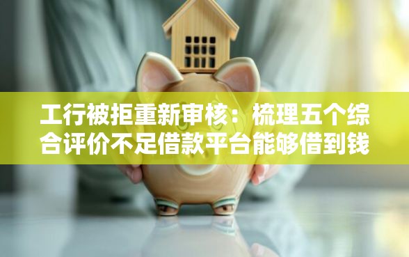 工行被拒重新审核：梳理五个综合评价不足借款平台能够借到钱