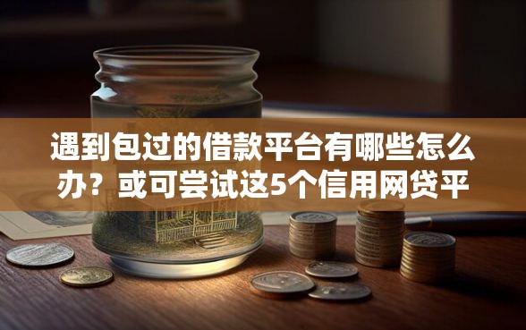 遇到包过的借款平台有哪些怎么办？或可尝试这5个信用网贷平台好