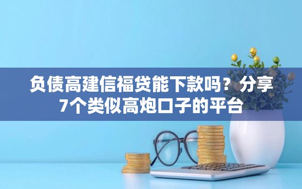 负债高建信福贷能下款吗？分享7个类似高炮口子的平台