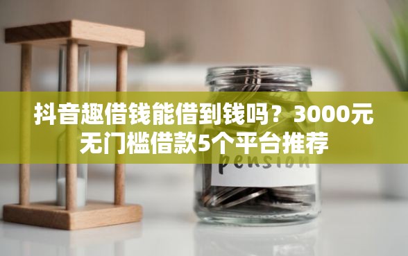 抖音趣借钱能借到钱吗？3000元无门槛借款5个平台推荐