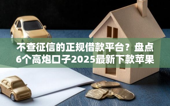不查征信的正规借款平台？盘点6个高炮口子2025最新下款苹果手机能下载的给你参考
