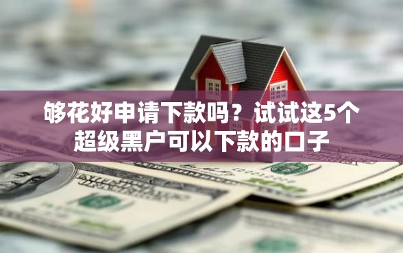 够花好申请下款吗？试试这5个超级黑户可以下款的口子