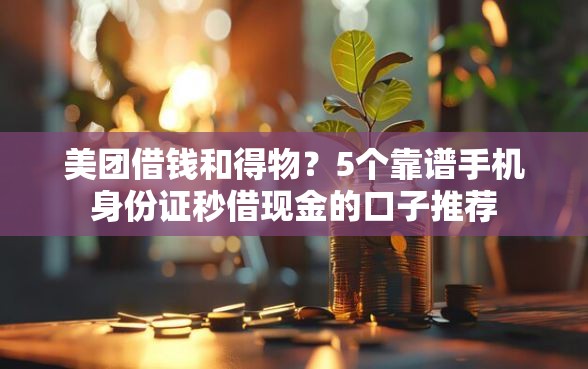 美团借钱和得物？5个靠谱手机身份证秒借现金的口子推荐