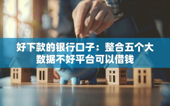 好下款的银行口子：整合五个大数据不好平台可以借钱