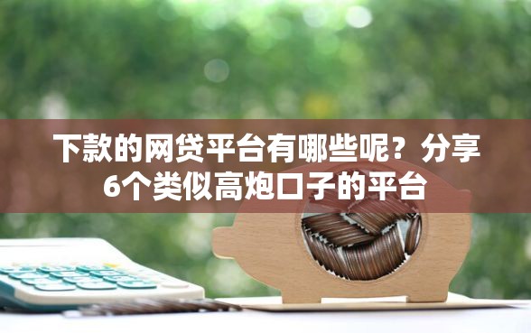 下款的网贷平台有哪些呢？分享6个类似高炮口子的平台