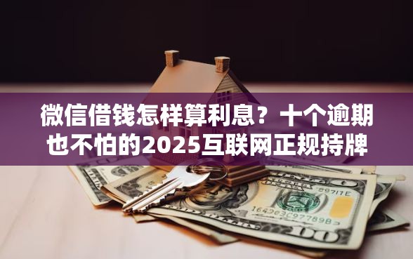 微信借钱怎样算利息？十个逾期也不怕的2025互联网正规持牌贷款平台