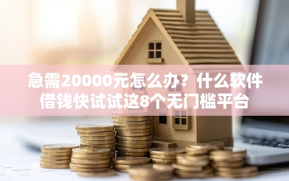 急需20000元怎么办？什么软件借钱快试试这8个无门槛平台