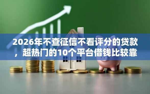 2026年不查征信不看评分的贷款，超热门的10个平台借钱比较靠谱推荐