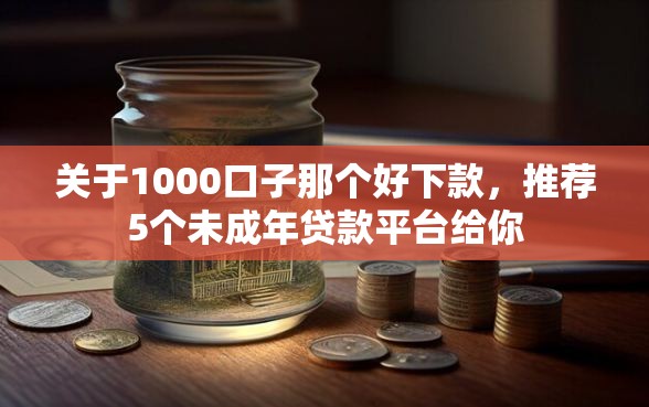 关于1000口子那个好下款，推荐5个未成年贷款平台给你
