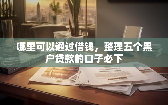哪里可以通过借钱，整理五个黑户贷款的口子必下