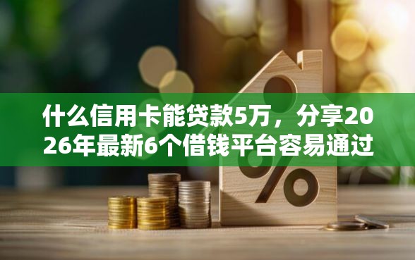什么信用卡能贷款5万，分享2026年最新6个借钱平台容易通过的