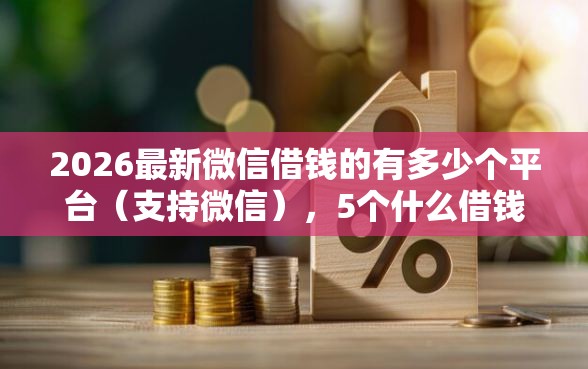 2026最新微信借钱的有多少个平台（支持微信），5个什么借钱平台靠谱无私分享