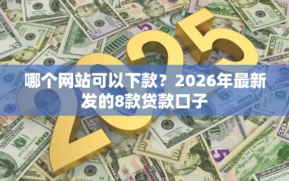 哪个网站可以下款？2026年最新发的8款贷款口子