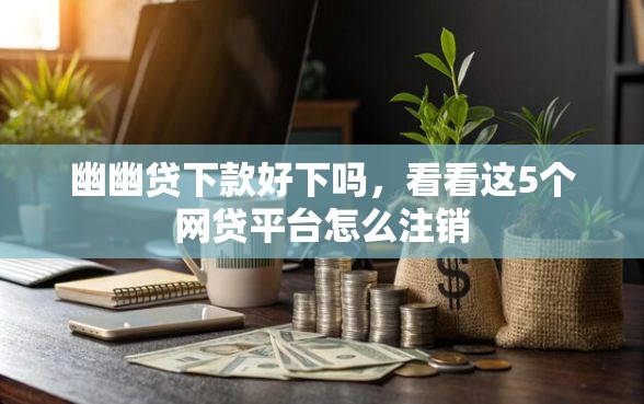 幽幽贷下款好下吗，看看这5个网贷平台怎么注销