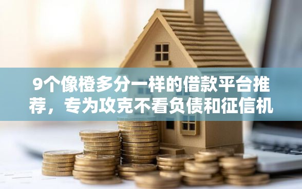 9个像橙多分一样的借款平台推荐，专为攻克不看负债和征信机构难题