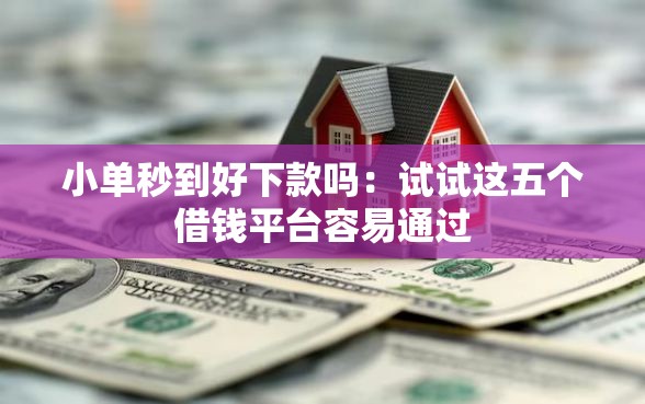 小单秒到好下款吗：试试这五个借钱平台容易通过