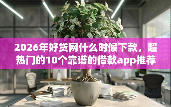 2026年好贷网什么时候下款，超热门的10个靠谱的借款app推荐