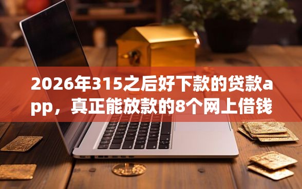 2026年315之后好下款的贷款app，真正能放款的8个网上借钱平台好最正规推荐