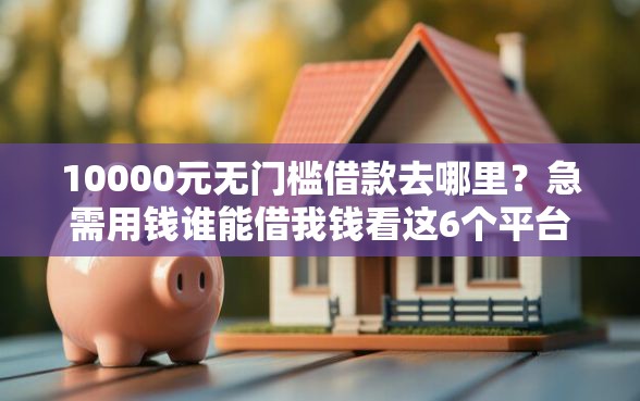 10000元无门槛借款去哪里？急需用钱谁能借我钱看这6个平台