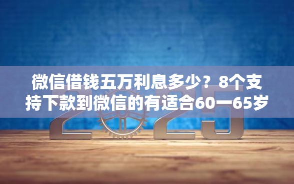 微信借钱五万利息多少？8个支持下款到微信的有适合60一65岁的贷款平台
