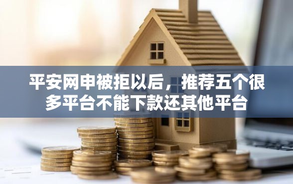平安网申被拒以后，推荐五个很多平台不能下款还其他平台