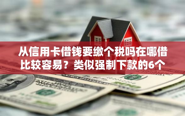从信用卡借钱要缴个税吗在哪借比较容易？类似强制下款的6个口子参考