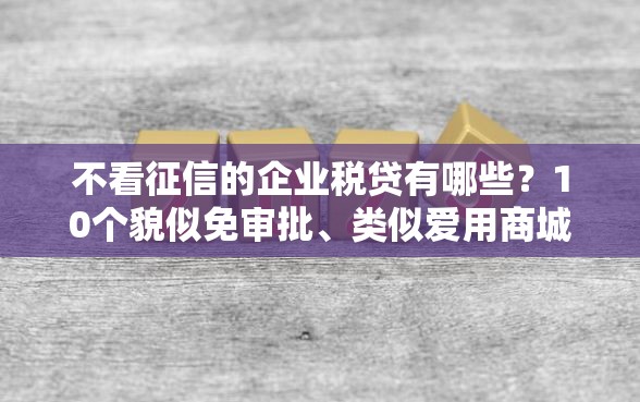 不看征信的企业税贷有哪些？10个貌似免审批、类似爱用商城的口子合集