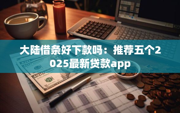 大陆借条好下款吗：推荐五个2025最新贷款app