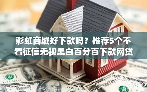 彩虹商城好下款吗？推荐5个不看征信无视黑白百分百下款网贷app