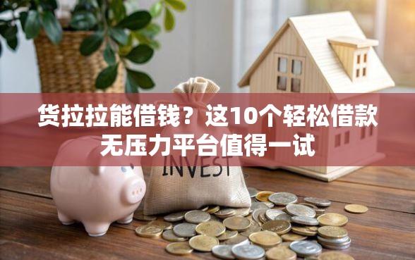 货拉拉能借钱？这10个轻松借款无压力平台值得一试