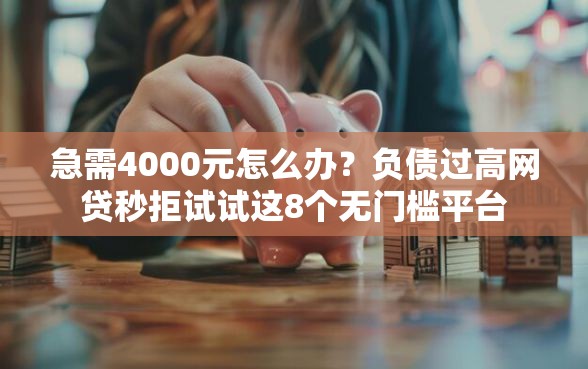 急需4000元怎么办？负债过高网贷秒拒试试这8个无门槛平台