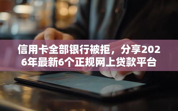 信用卡全部银行被拒，分享2026年最新6个正规网上贷款平台