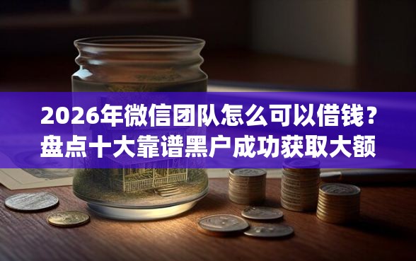 2026年微信团队怎么可以借钱？盘点十大靠谱黑户成功获取大额贷款的app