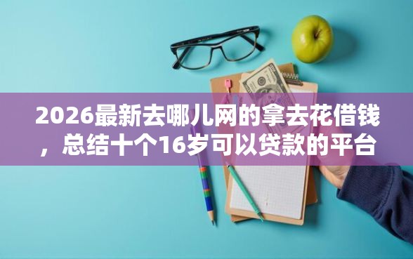 2026最新去哪儿网的拿去花借钱,总结十个16岁可以贷款的平台! 2026最新去哪儿网的拿去花借钱,总结十个16岁可以贷款的平台!