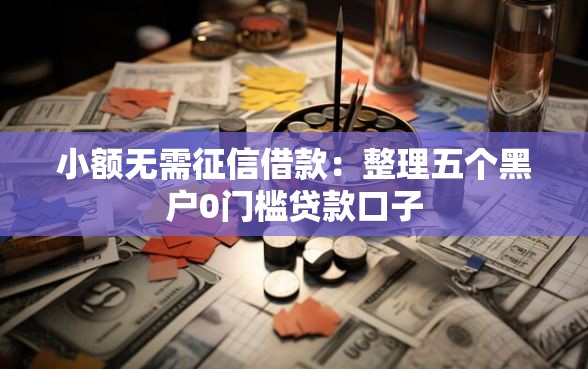 小额无需征信借款：整理五个黑户0门槛贷款口子