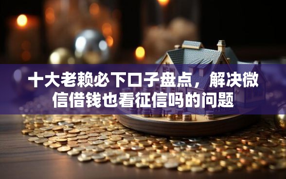 十大老赖必下口子盘点，解决微信借钱也看征信吗的问题