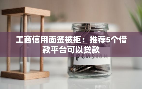 工商信用面签被拒：推荐5个借款平台可以贷款