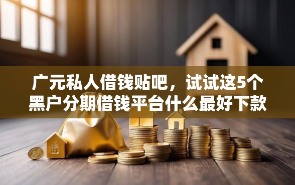 广元私人借钱贴吧，试试这5个黑户分期借钱平台什么最好下款