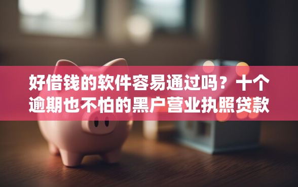 好借钱的软件容易通过吗？十个逾期也不怕的黑户营业执照贷款app口子