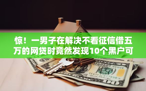 惊！一男子在解决不看征信借五万的网贷时竟然发现10个黑户可快速办理小额贷款业务的软件，事后分享了出来