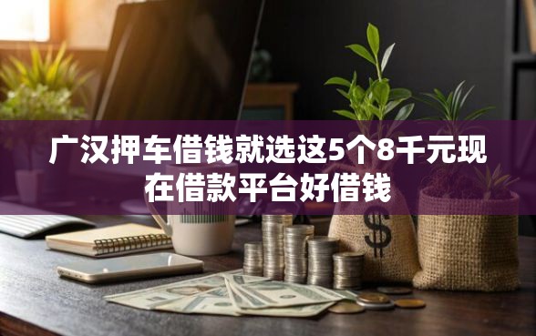 广汉押车借钱就选这5个8千元现在借款平台好借钱