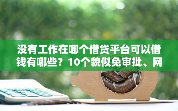 没有工作在哪个借贷平台可以借钱有哪些？10个貌似免审批、网络贷款平台合集
