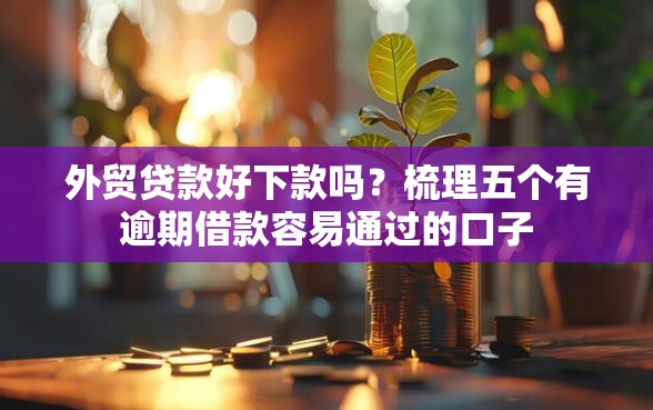 外贸贷款好下款吗？梳理五个有逾期借款容易通过的口子