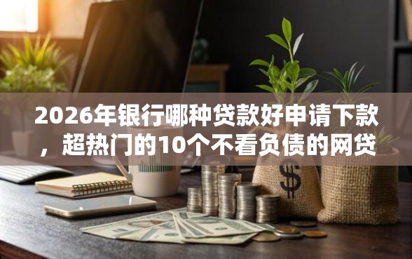 2026年银行哪种贷款好申请下款，超热门的10个不看负债的网贷软件推荐