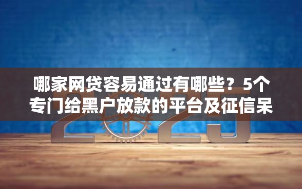 哪家网贷容易通过有哪些？5个专门给黑户放款的平台及征信呆账相关推荐给你