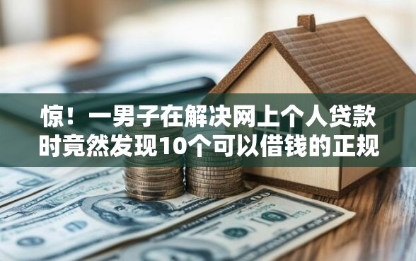 惊！一男子在解决网上个人贷款时竟然发现10个可以借钱的正规平台，事后分享了出来