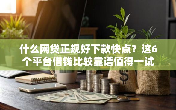 什么网贷正规好下款快点？这6个平台借钱比较靠谱值得一试