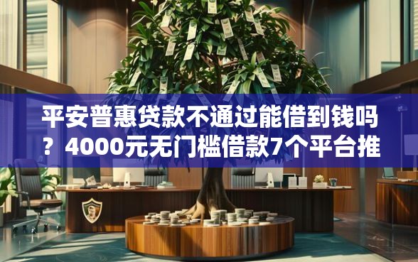 平安普惠贷款不通过能借到钱吗？4000元无门槛借款7个平台推荐