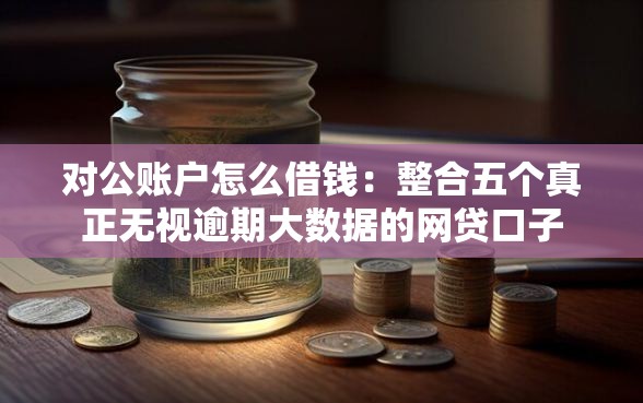 对公账户怎么借钱:整合五个真正无视逾期大数据的网贷口子 对公账户怎么借钱:整合五个真正无视逾期大数据的网贷口子