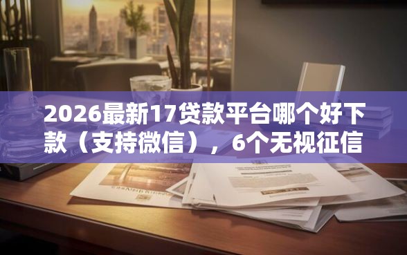 2026最新17贷款平台哪个好下款（支持微信），6个无视征信黑户当前逾期必下款的口子无私分享